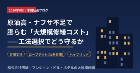 大規模修繕の資材高騰・ナフサ不足と工法選択（足場・ロープアクセス・ハイブリッド）｜株式会社明誠 本間社長ブログ 2026年6月